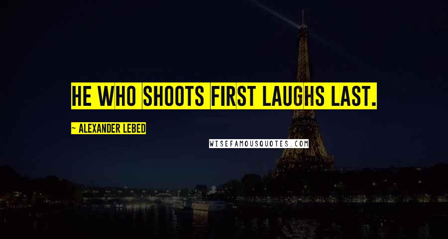 Alexander Lebed Quotes: He who shoots first laughs last.