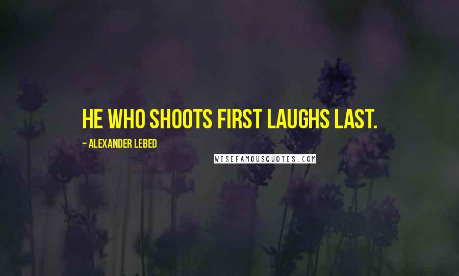 Alexander Lebed Quotes: He who shoots first laughs last.