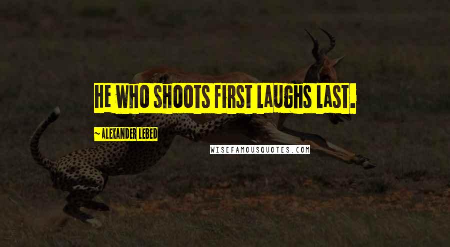 Alexander Lebed Quotes: He who shoots first laughs last.