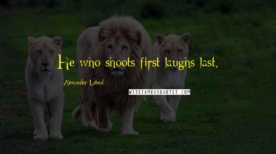 Alexander Lebed Quotes: He who shoots first laughs last.
