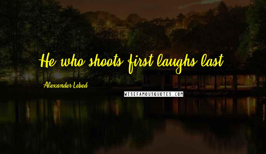 Alexander Lebed Quotes: He who shoots first laughs last.