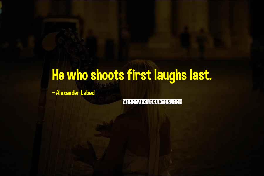 Alexander Lebed Quotes: He who shoots first laughs last.