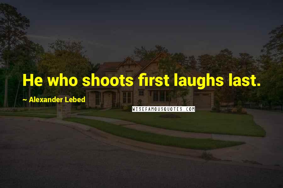 Alexander Lebed Quotes: He who shoots first laughs last.