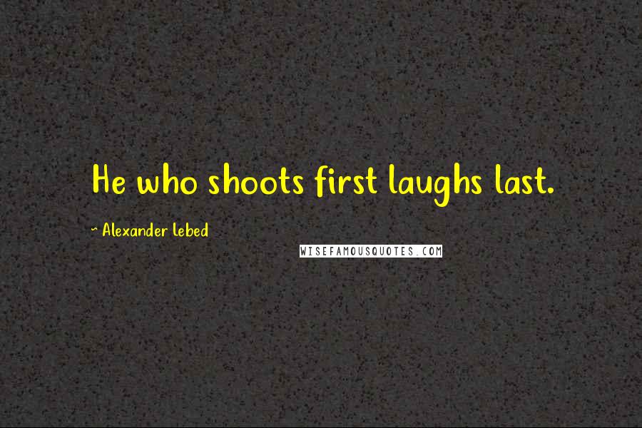 Alexander Lebed Quotes: He who shoots first laughs last.