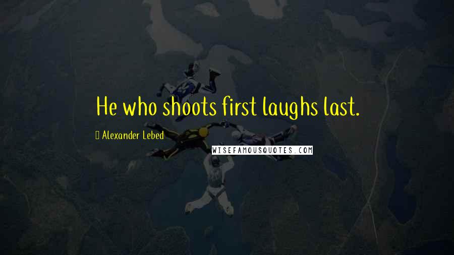 Alexander Lebed Quotes: He who shoots first laughs last.