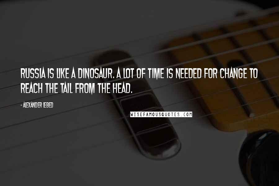 Alexander Lebed Quotes: Russia is like a dinosaur. A lot of time is needed for change to reach the tail from the head.