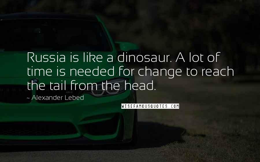 Alexander Lebed Quotes: Russia is like a dinosaur. A lot of time is needed for change to reach the tail from the head.