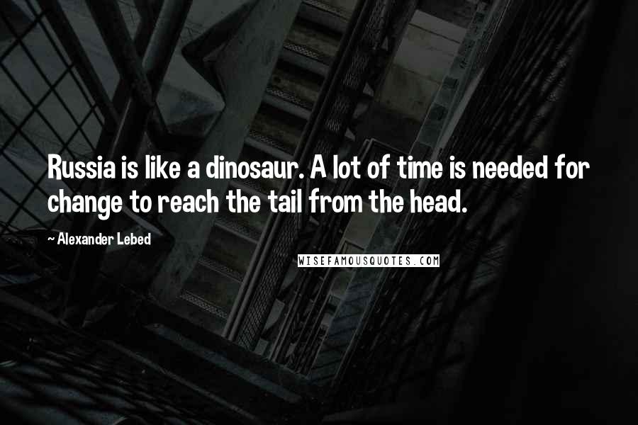 Alexander Lebed Quotes: Russia is like a dinosaur. A lot of time is needed for change to reach the tail from the head.