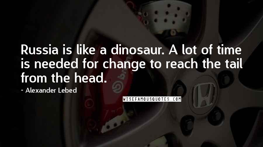 Alexander Lebed Quotes: Russia is like a dinosaur. A lot of time is needed for change to reach the tail from the head.