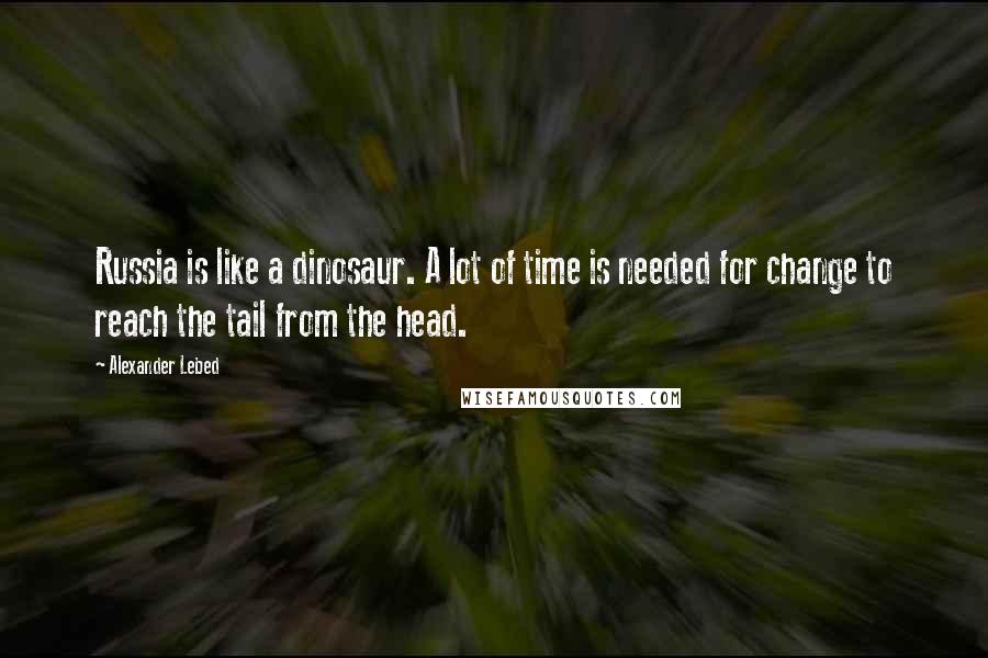 Alexander Lebed Quotes: Russia is like a dinosaur. A lot of time is needed for change to reach the tail from the head.