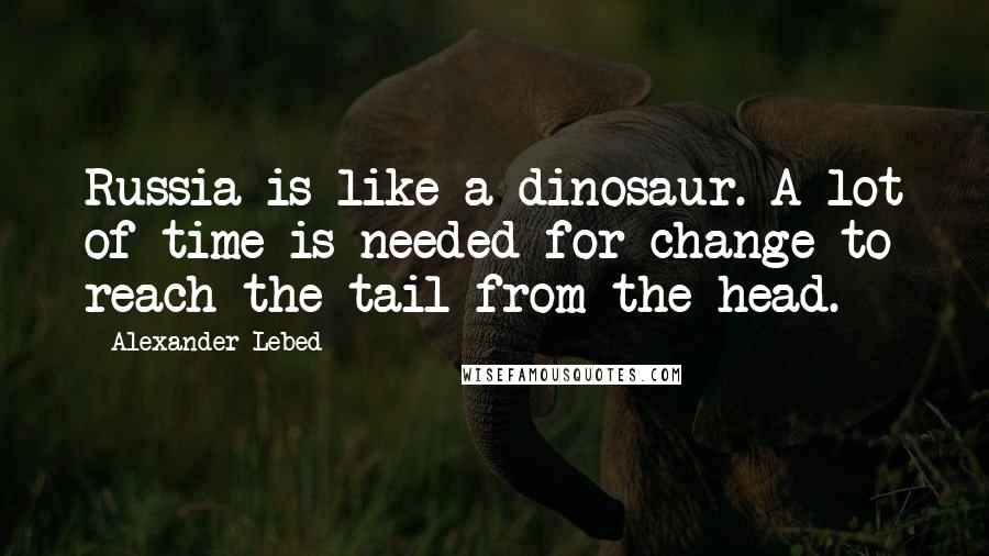 Alexander Lebed Quotes: Russia is like a dinosaur. A lot of time is needed for change to reach the tail from the head.