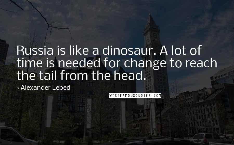 Alexander Lebed Quotes: Russia is like a dinosaur. A lot of time is needed for change to reach the tail from the head.