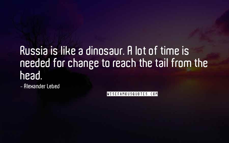 Alexander Lebed Quotes: Russia is like a dinosaur. A lot of time is needed for change to reach the tail from the head.