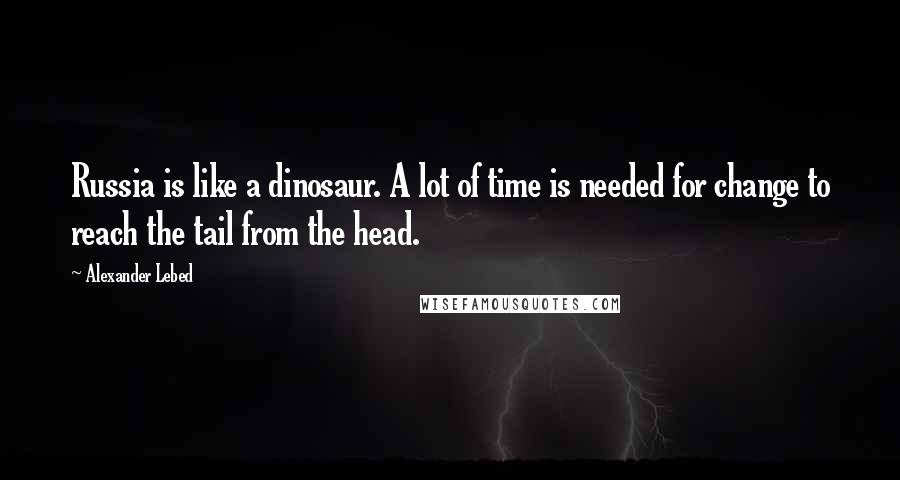 Alexander Lebed Quotes: Russia is like a dinosaur. A lot of time is needed for change to reach the tail from the head.