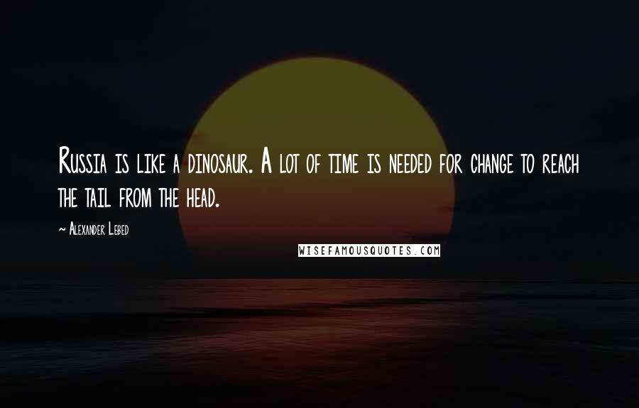 Alexander Lebed Quotes: Russia is like a dinosaur. A lot of time is needed for change to reach the tail from the head.