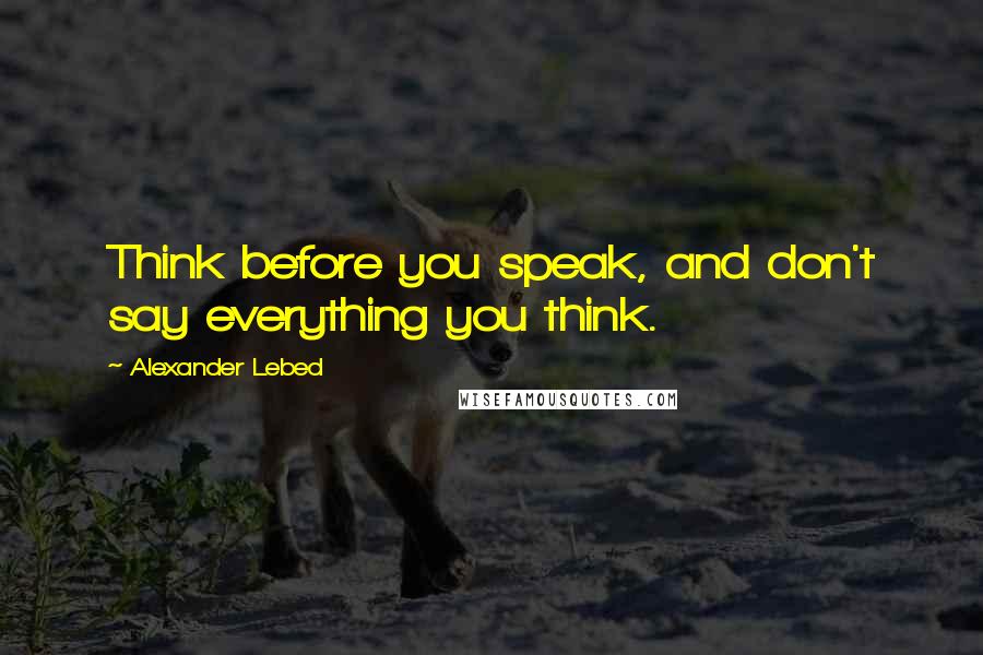 Alexander Lebed Quotes: Think before you speak, and don't say everything you think.