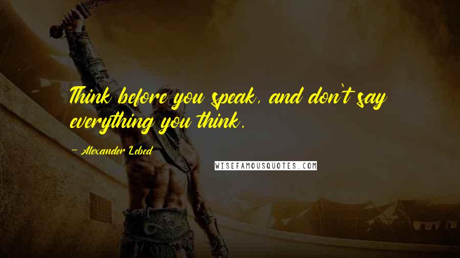 Alexander Lebed Quotes: Think before you speak, and don't say everything you think.