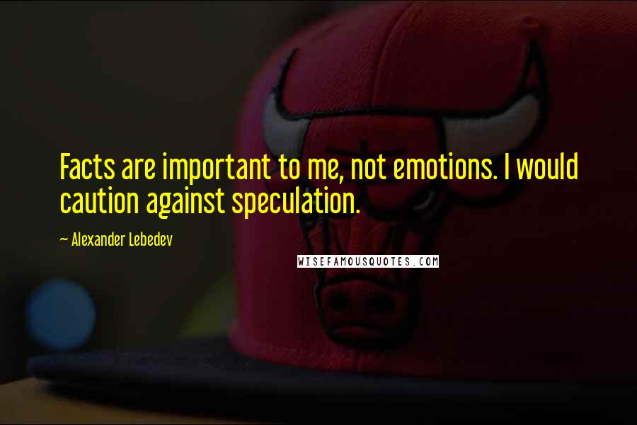 Alexander Lebedev Quotes: Facts are important to me, not emotions. I would caution against speculation.