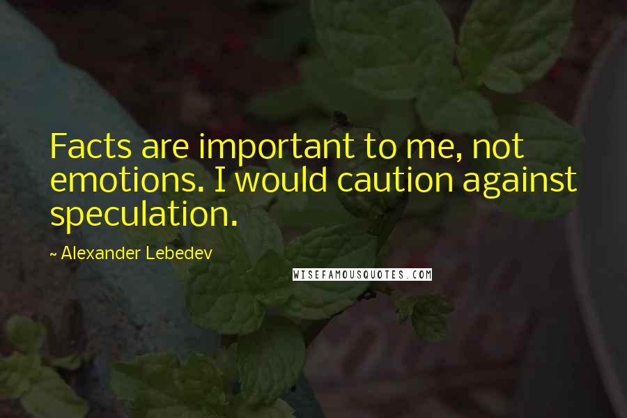 Alexander Lebedev Quotes: Facts are important to me, not emotions. I would caution against speculation.