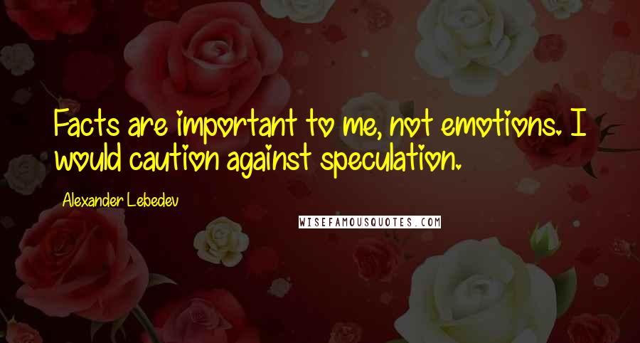 Alexander Lebedev Quotes: Facts are important to me, not emotions. I would caution against speculation.