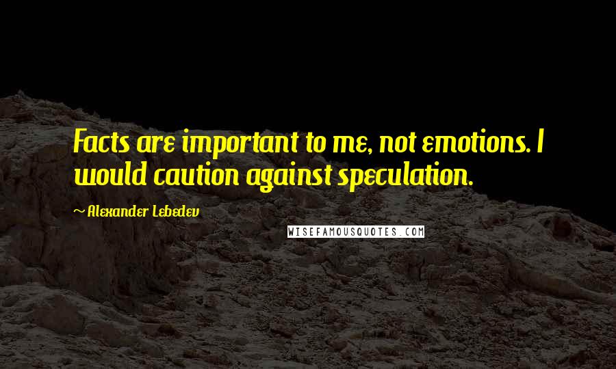 Alexander Lebedev Quotes: Facts are important to me, not emotions. I would caution against speculation.