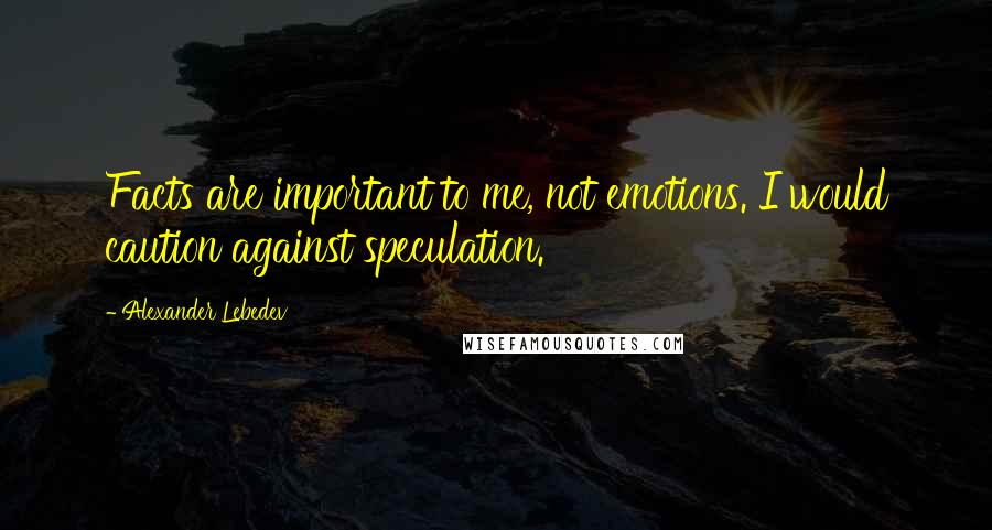 Alexander Lebedev Quotes: Facts are important to me, not emotions. I would caution against speculation.