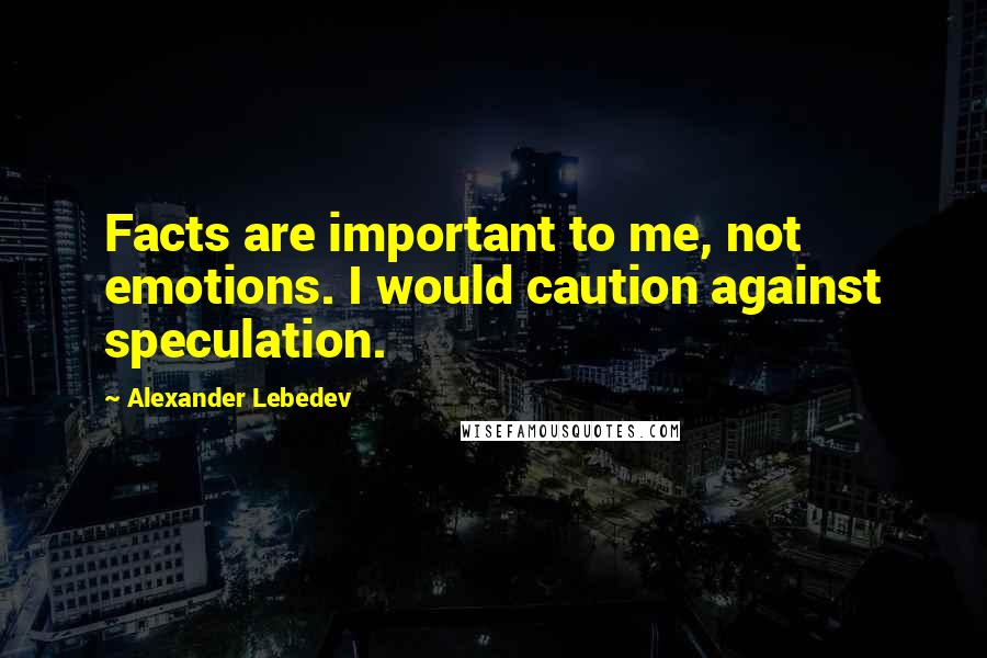 Alexander Lebedev Quotes: Facts are important to me, not emotions. I would caution against speculation.