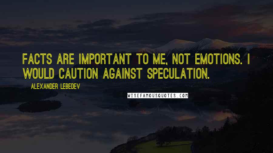 Alexander Lebedev Quotes: Facts are important to me, not emotions. I would caution against speculation.