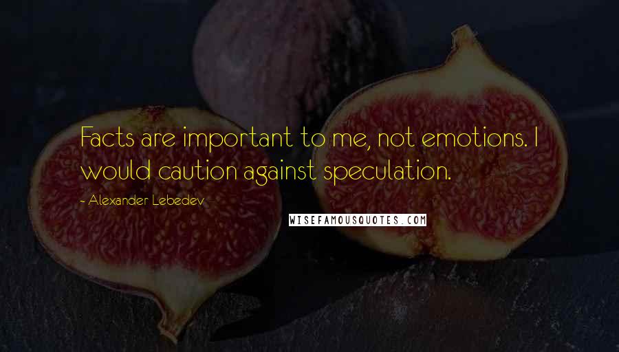 Alexander Lebedev Quotes: Facts are important to me, not emotions. I would caution against speculation.