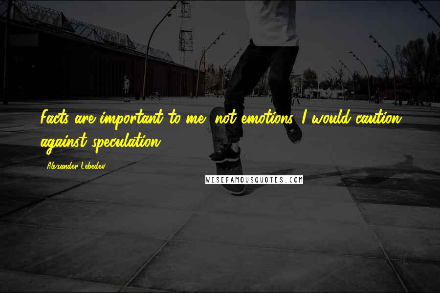 Alexander Lebedev Quotes: Facts are important to me, not emotions. I would caution against speculation.