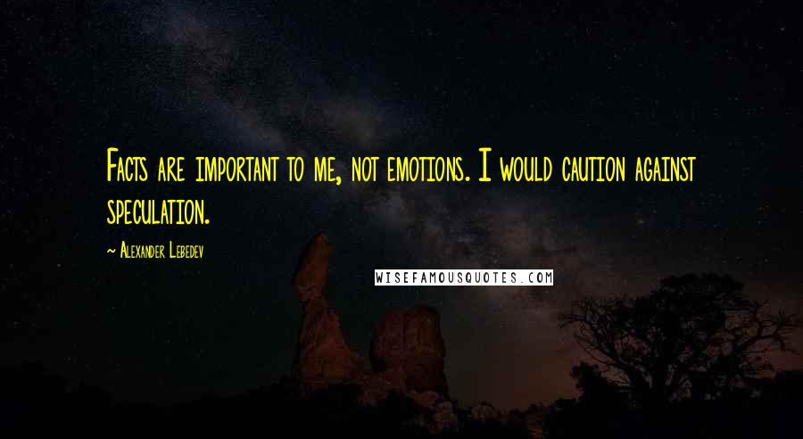 Alexander Lebedev Quotes: Facts are important to me, not emotions. I would caution against speculation.