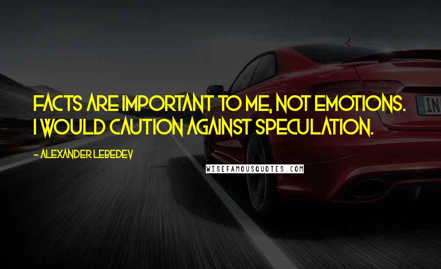 Alexander Lebedev Quotes: Facts are important to me, not emotions. I would caution against speculation.