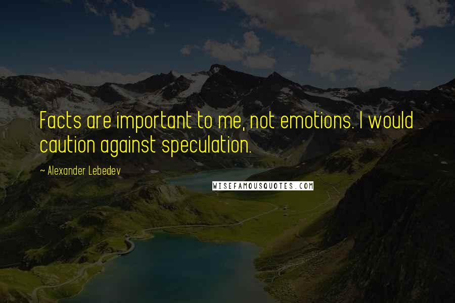 Alexander Lebedev Quotes: Facts are important to me, not emotions. I would caution against speculation.