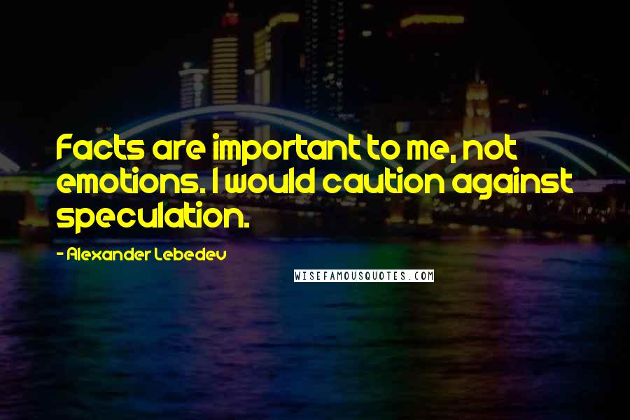 Alexander Lebedev Quotes: Facts are important to me, not emotions. I would caution against speculation.