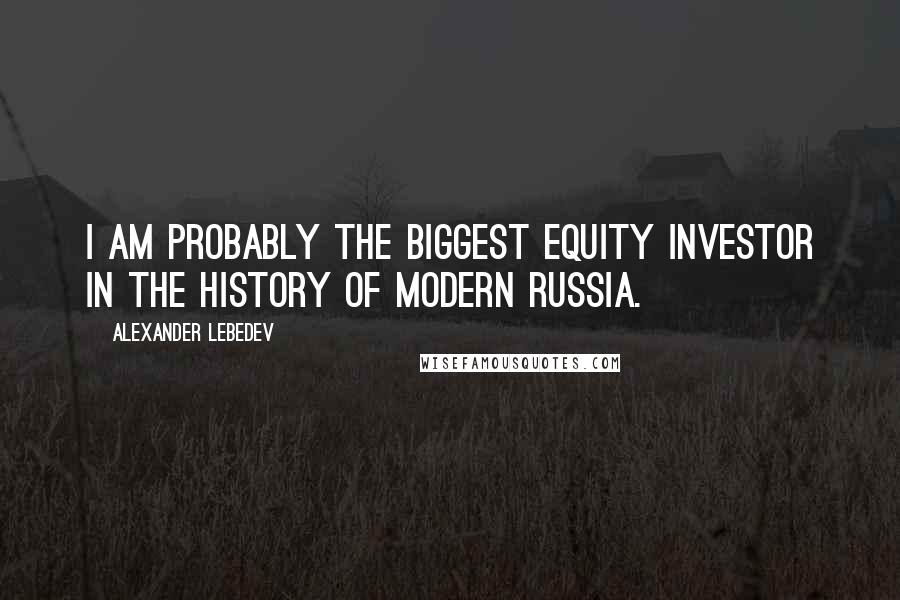 Alexander Lebedev Quotes: I am probably the biggest equity investor in the history of modern Russia.