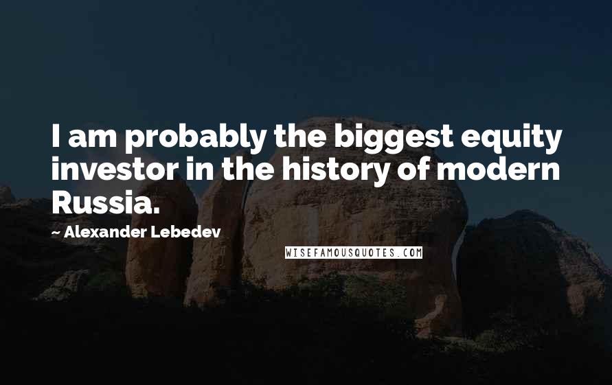 Alexander Lebedev Quotes: I am probably the biggest equity investor in the history of modern Russia.