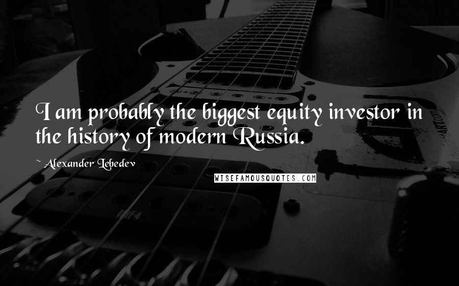 Alexander Lebedev Quotes: I am probably the biggest equity investor in the history of modern Russia.