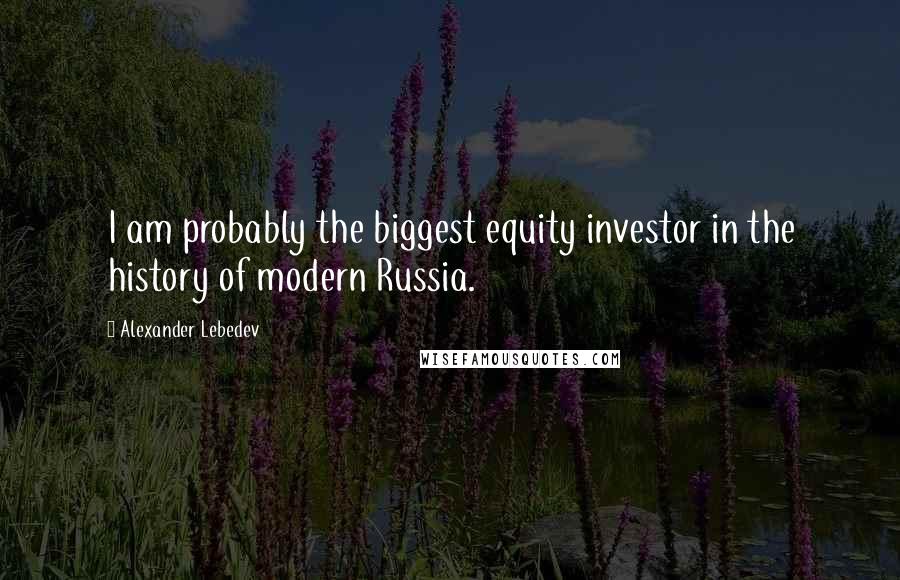 Alexander Lebedev Quotes: I am probably the biggest equity investor in the history of modern Russia.
