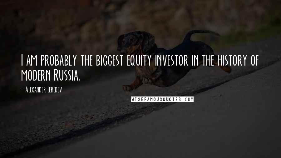 Alexander Lebedev Quotes: I am probably the biggest equity investor in the history of modern Russia.