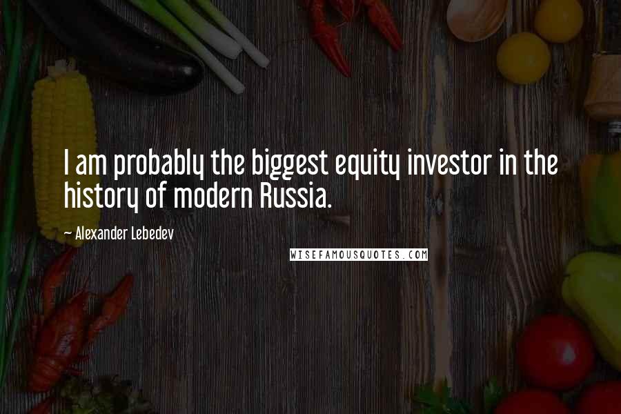 Alexander Lebedev Quotes: I am probably the biggest equity investor in the history of modern Russia.