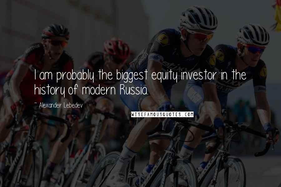 Alexander Lebedev Quotes: I am probably the biggest equity investor in the history of modern Russia.