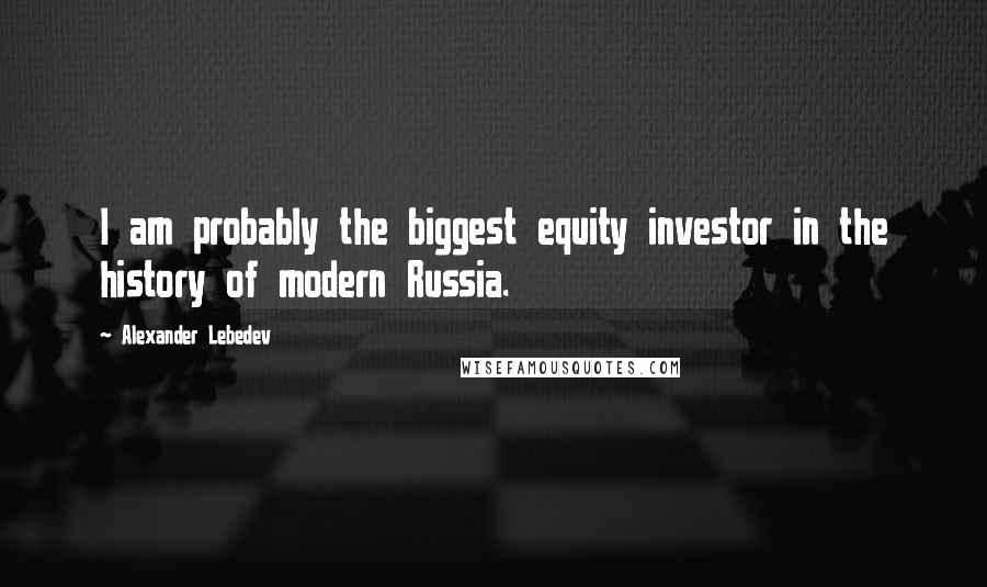 Alexander Lebedev Quotes: I am probably the biggest equity investor in the history of modern Russia.