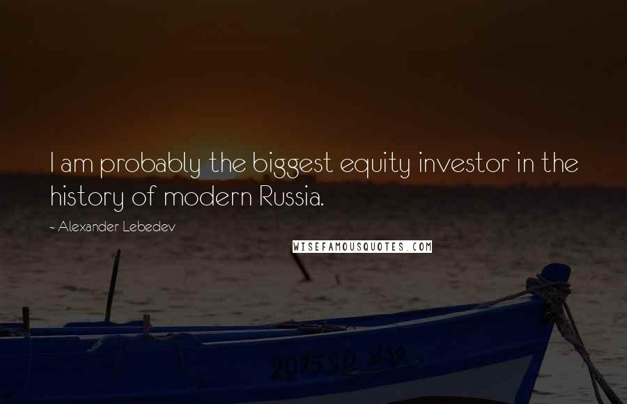 Alexander Lebedev Quotes: I am probably the biggest equity investor in the history of modern Russia.