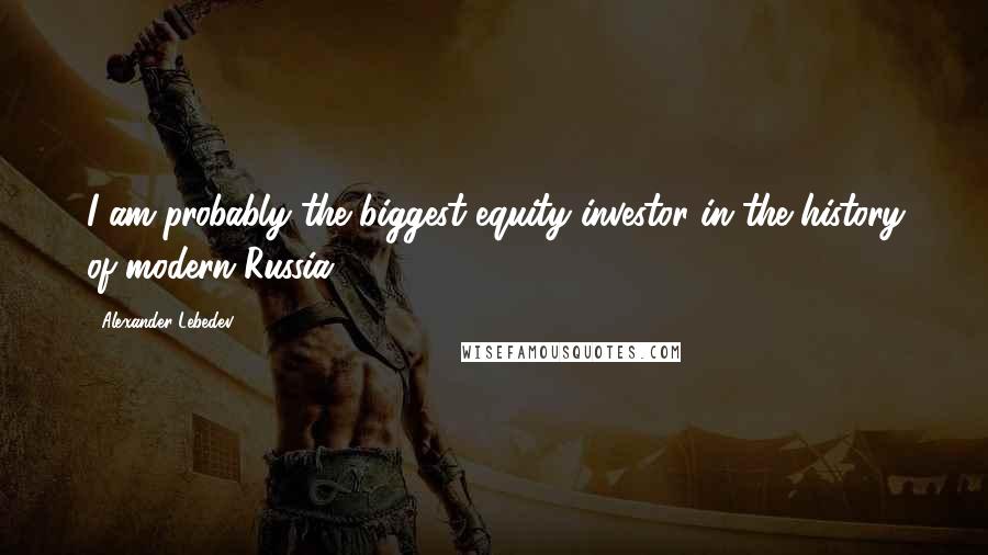 Alexander Lebedev Quotes: I am probably the biggest equity investor in the history of modern Russia.