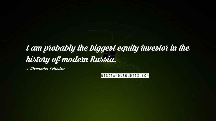 Alexander Lebedev Quotes: I am probably the biggest equity investor in the history of modern Russia.