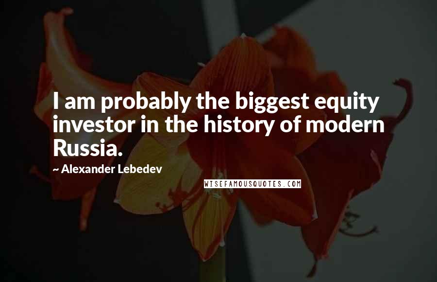 Alexander Lebedev Quotes: I am probably the biggest equity investor in the history of modern Russia.