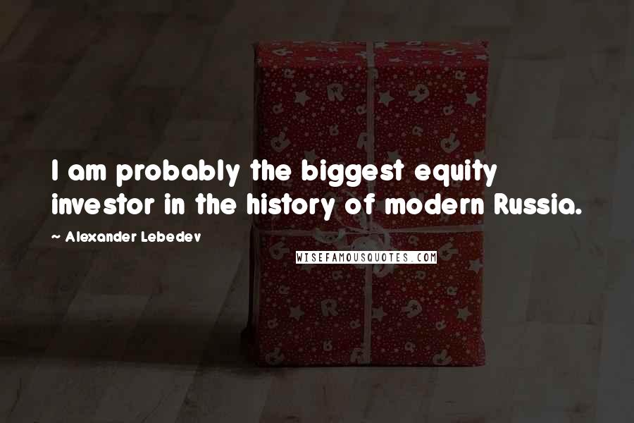 Alexander Lebedev Quotes: I am probably the biggest equity investor in the history of modern Russia.