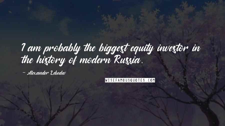 Alexander Lebedev Quotes: I am probably the biggest equity investor in the history of modern Russia.