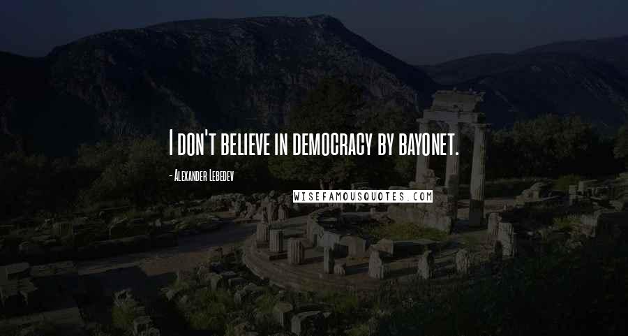 Alexander Lebedev Quotes: I don't believe in democracy by bayonet.