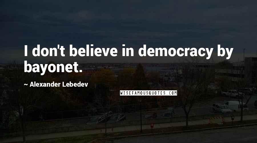 Alexander Lebedev Quotes: I don't believe in democracy by bayonet.